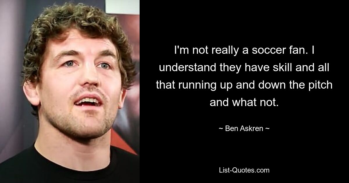 I'm not really a soccer fan. I understand they have skill and all that running up and down the pitch and what not. — © Ben Askren