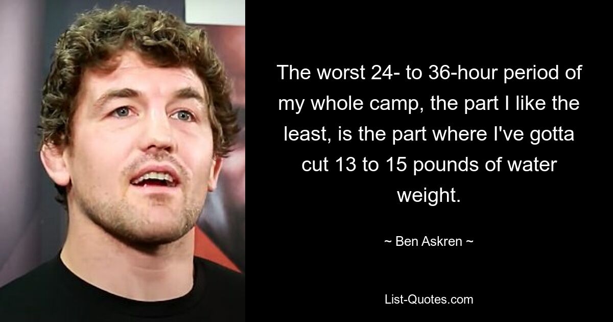 The worst 24- to 36-hour period of my whole camp, the part I like the least, is the part where I've gotta cut 13 to 15 pounds of water weight. — © Ben Askren