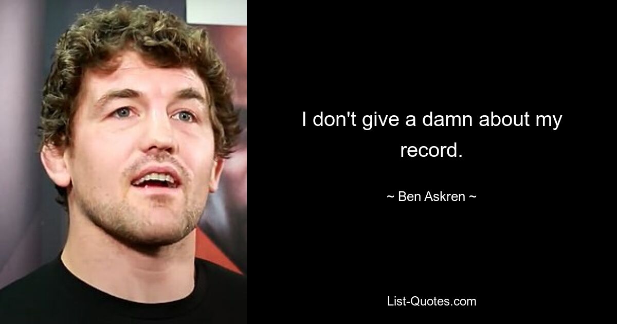 I don't give a damn about my record. — © Ben Askren