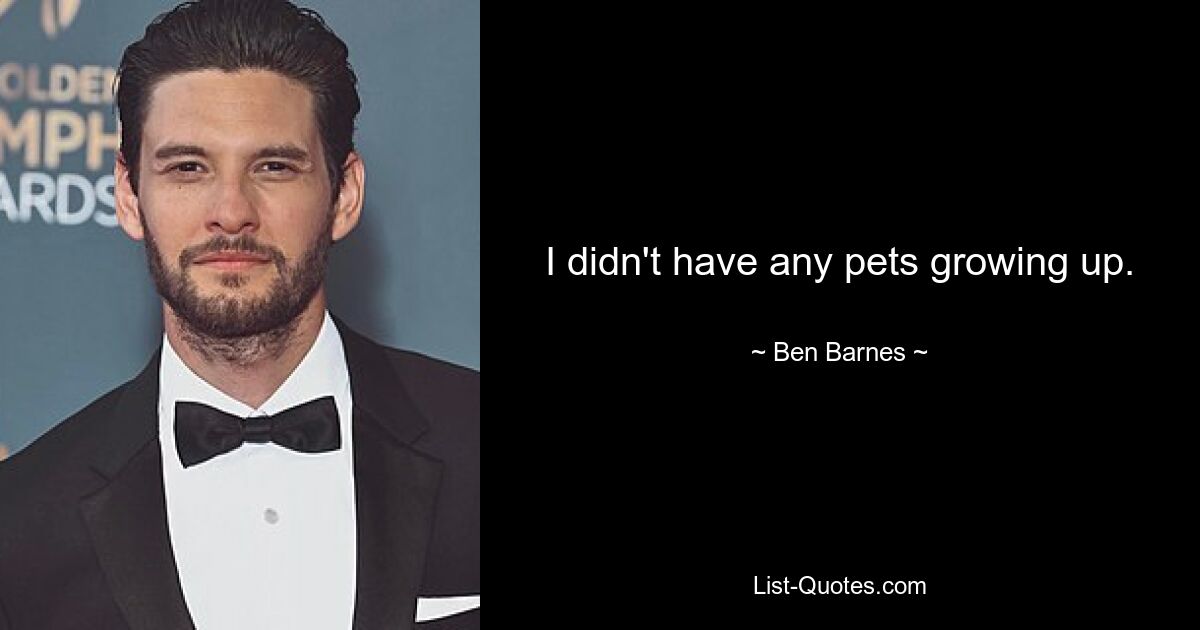 I didn't have any pets growing up. — © Ben Barnes