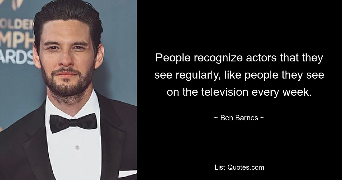 People recognize actors that they see regularly, like people they see on the television every week. — © Ben Barnes