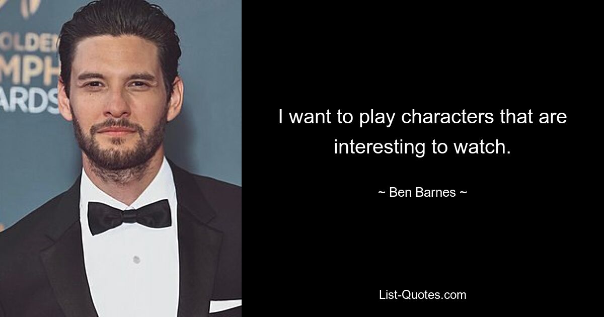 I want to play characters that are interesting to watch. — © Ben Barnes