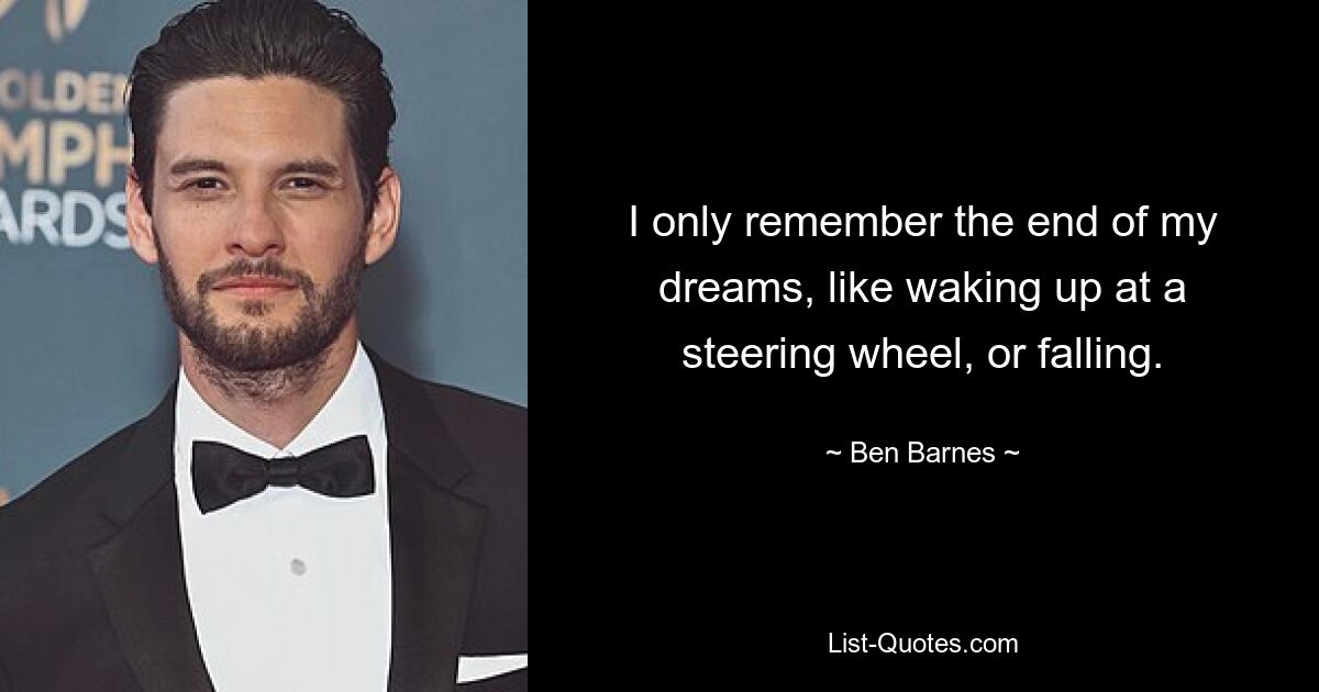 I only remember the end of my dreams, like waking up at a steering wheel, or falling. — © Ben Barnes