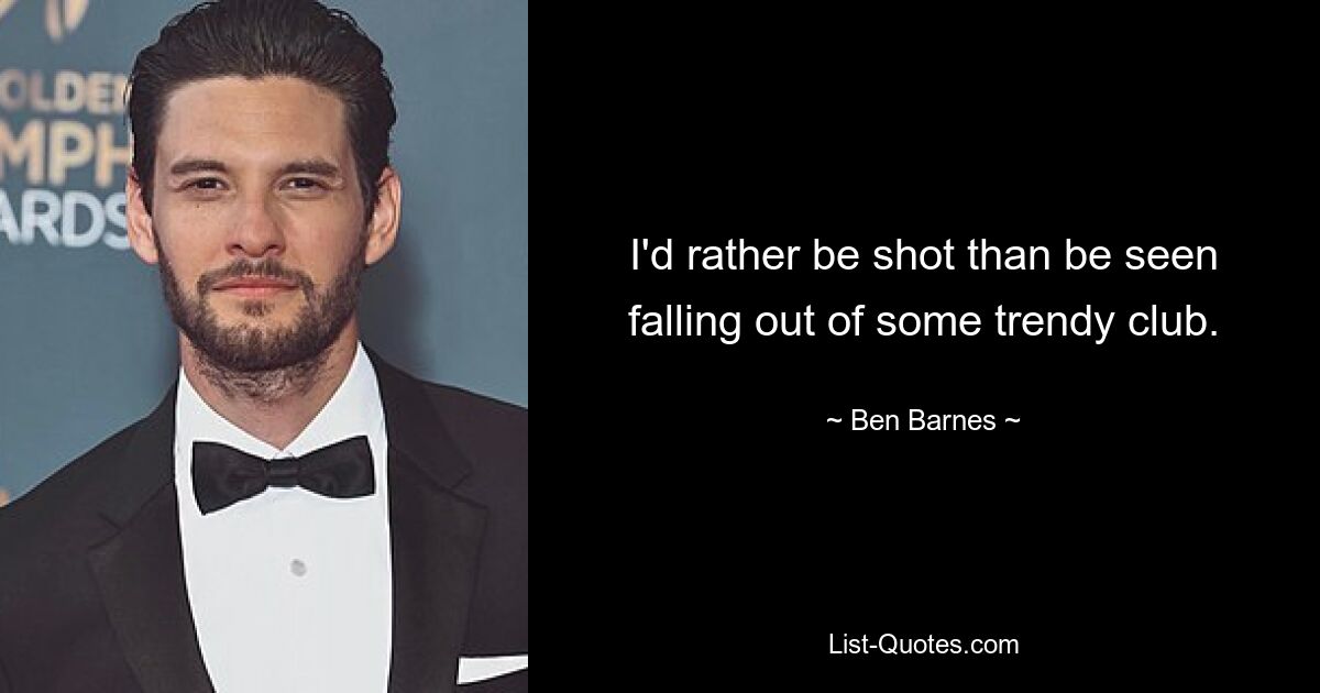 I'd rather be shot than be seen falling out of some trendy club. — © Ben Barnes