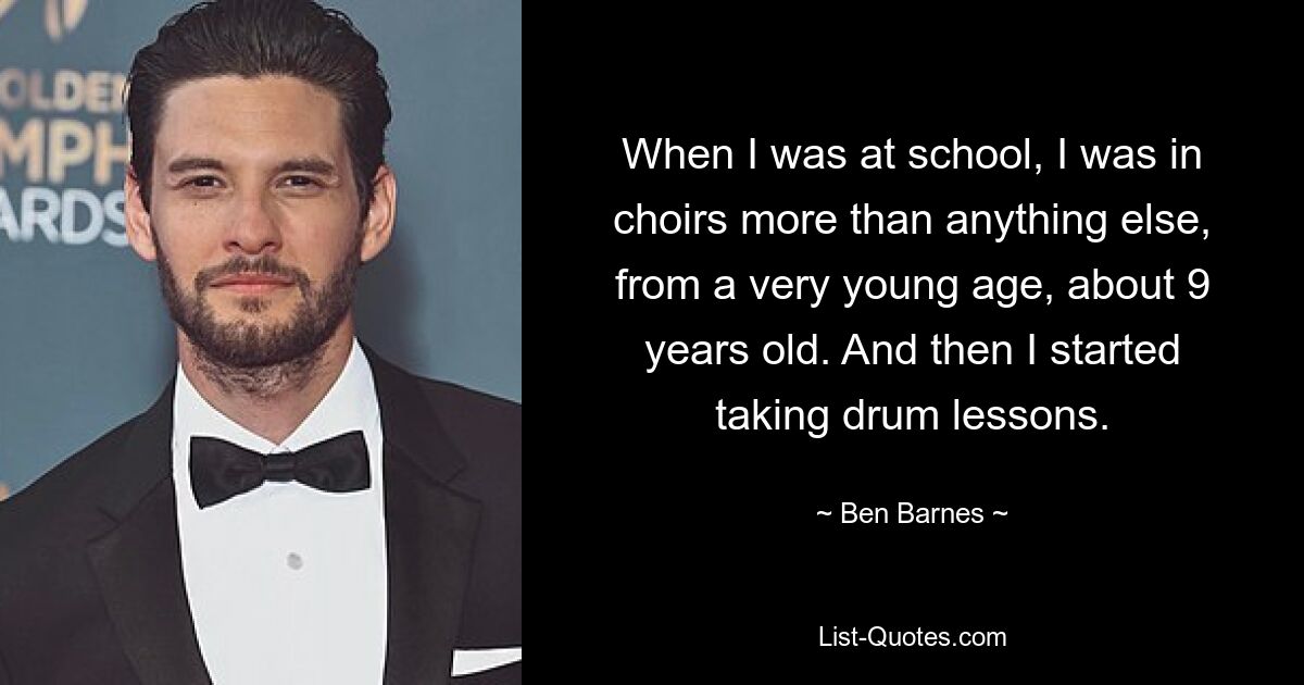 When I was at school, I was in choirs more than anything else, from a very young age, about 9 years old. And then I started taking drum lessons. — © Ben Barnes