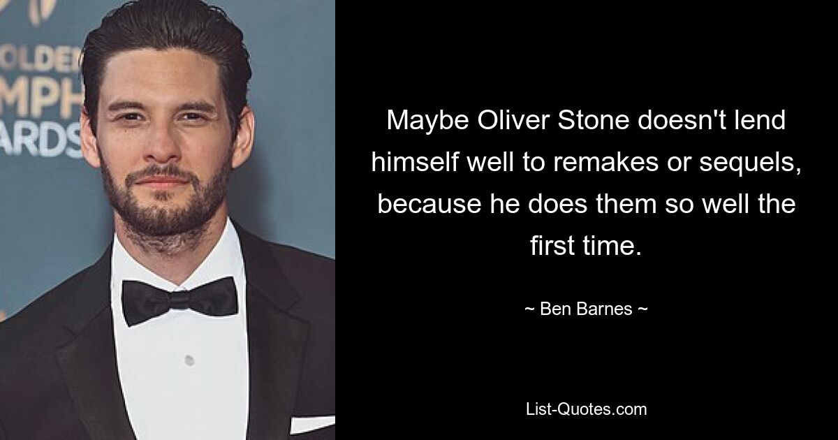 Maybe Oliver Stone doesn't lend himself well to remakes or sequels, because he does them so well the first time. — © Ben Barnes