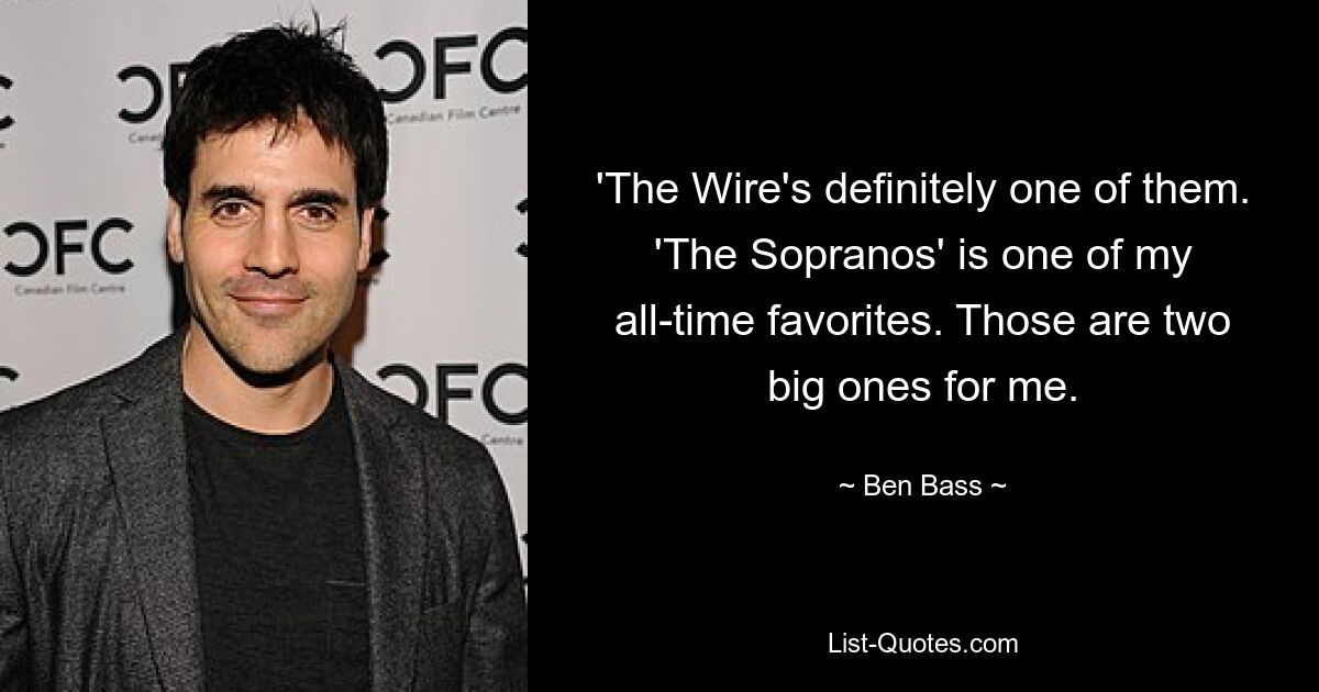 'The Wire's definitely one of them. 'The Sopranos' is one of my all-time favorites. Those are two big ones for me. — © Ben Bass