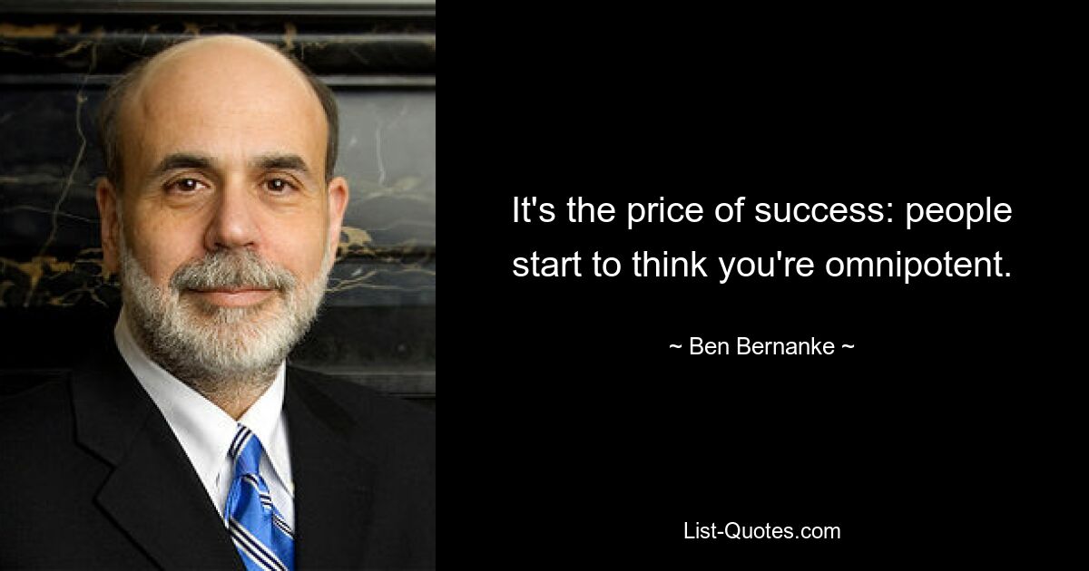 It's the price of success: people start to think you're omnipotent. — © Ben Bernanke