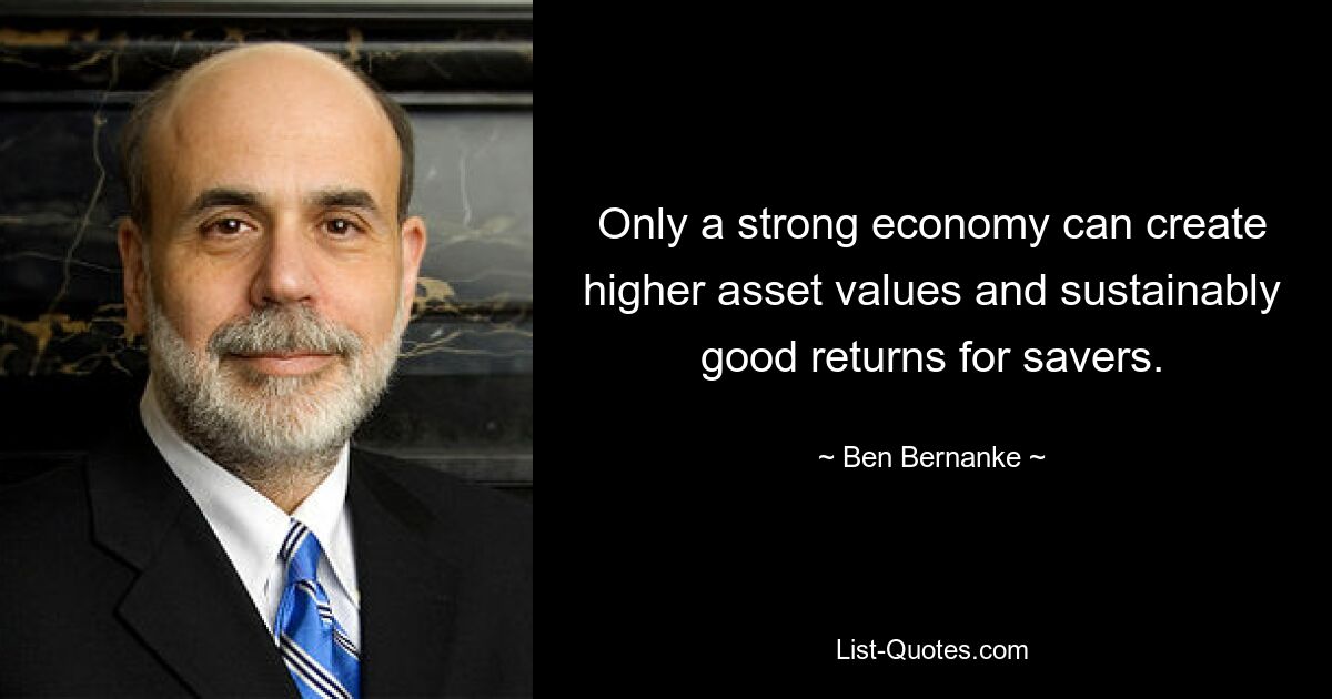 Only a strong economy can create higher asset values and sustainably good returns for savers. — © Ben Bernanke