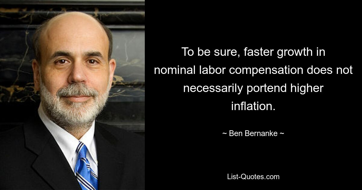 To be sure, faster growth in nominal labor compensation does not necessarily portend higher inflation. — © Ben Bernanke