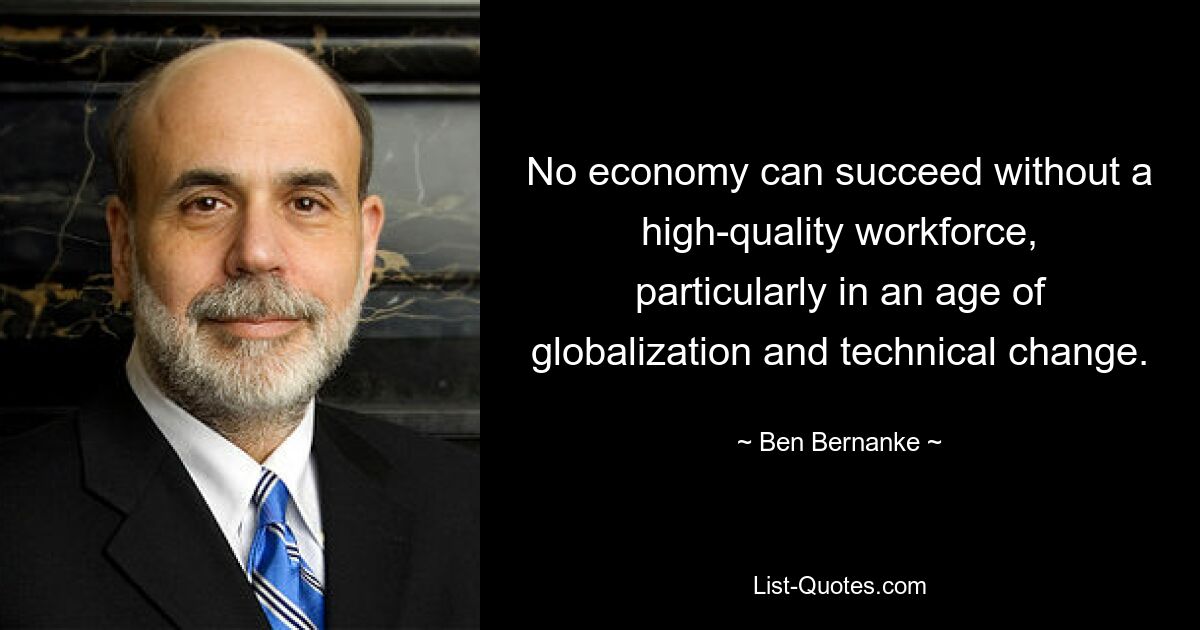 No economy can succeed without a high-quality workforce, particularly in an age of globalization and technical change. — © Ben Bernanke