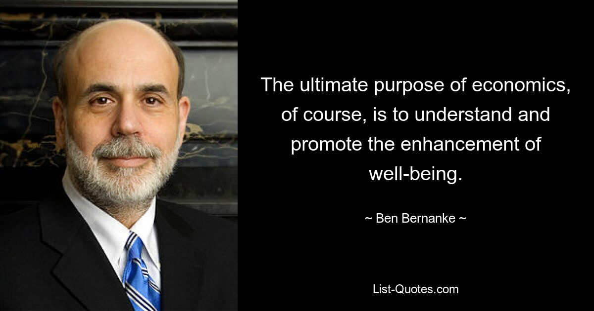 The ultimate purpose of economics, of course, is to understand and promote the enhancement of well-being. — © Ben Bernanke