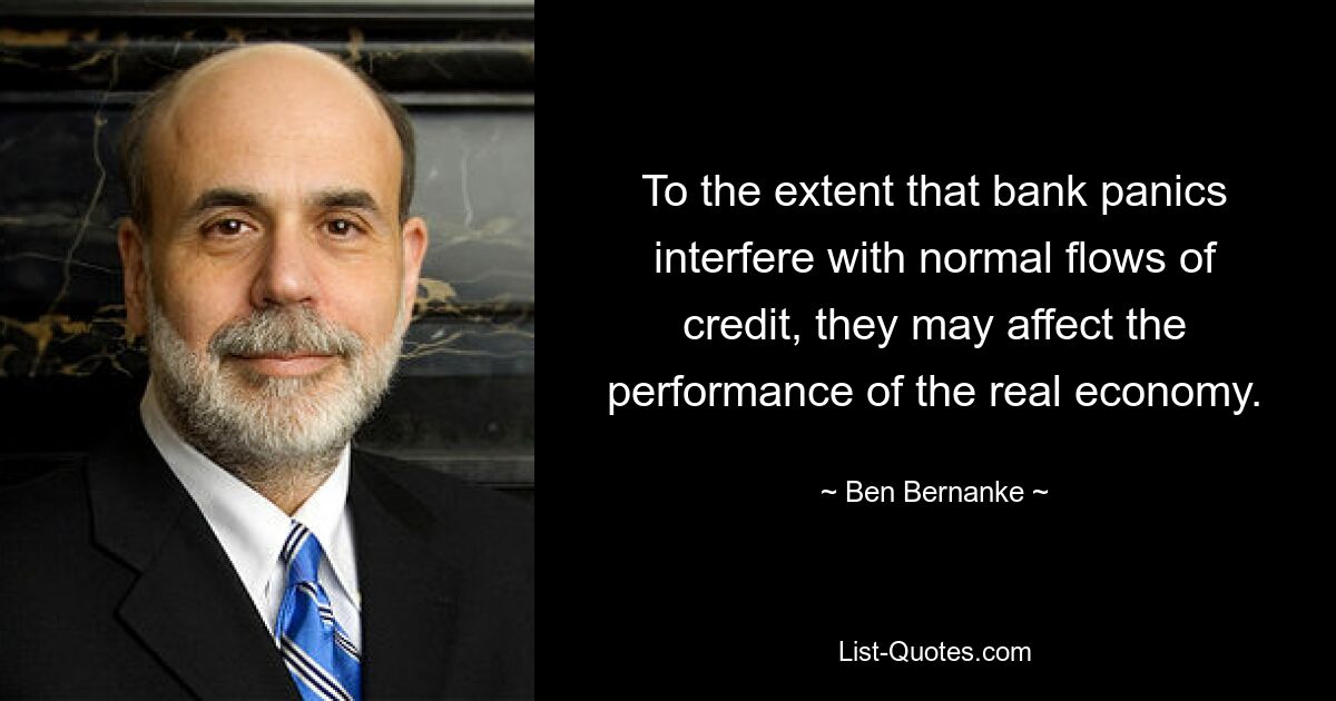 To the extent that bank panics interfere with normal flows of credit, they may affect the performance of the real economy. — © Ben Bernanke