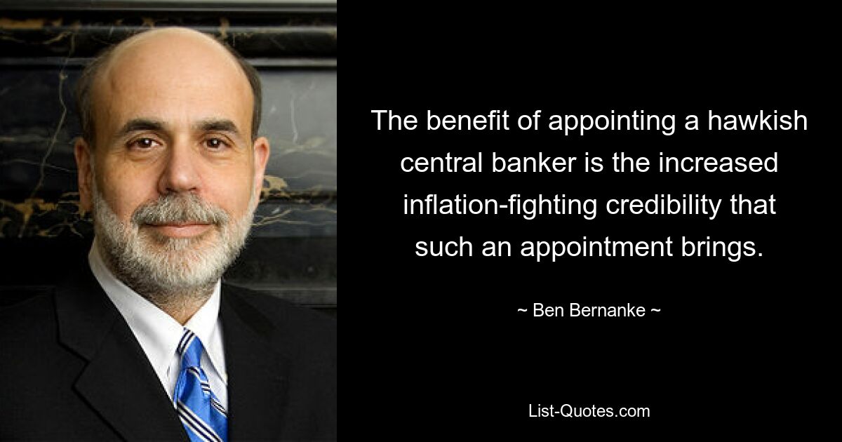 The benefit of appointing a hawkish central banker is the increased inflation-fighting credibility that such an appointment brings. — © Ben Bernanke