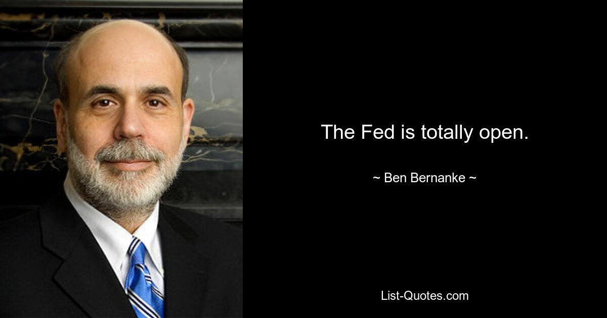 The Fed is totally open. — © Ben Bernanke