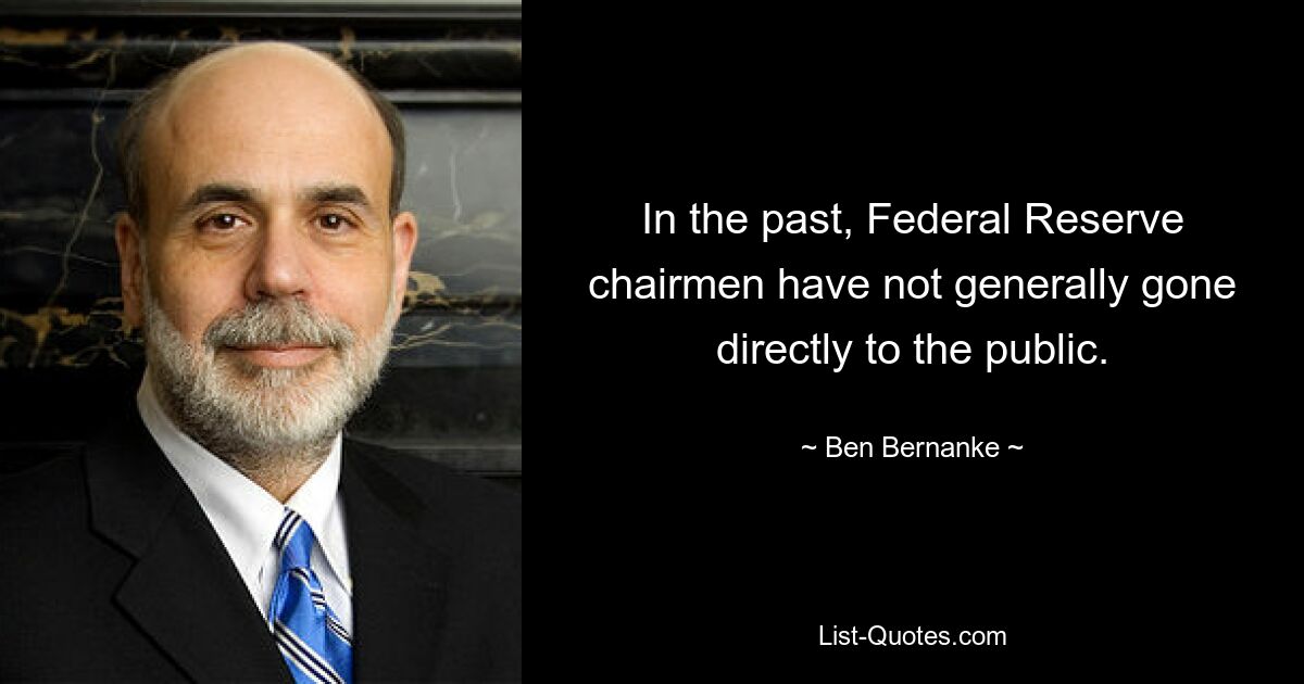 In the past, Federal Reserve chairmen have not generally gone directly to the public. — © Ben Bernanke