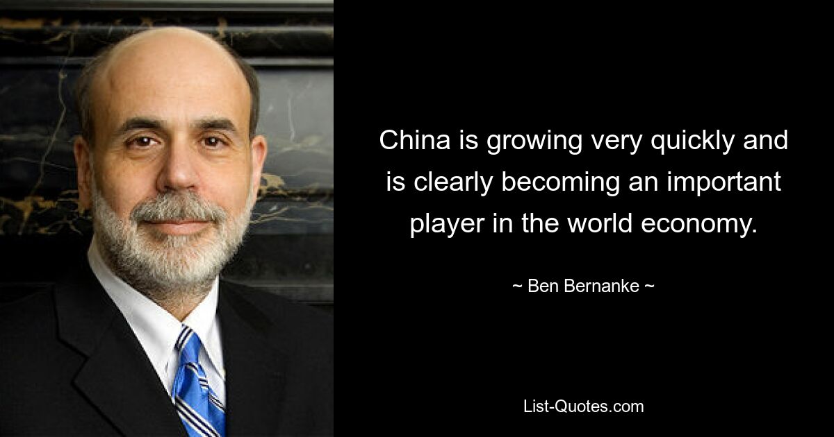 China is growing very quickly and is clearly becoming an important player in the world economy. — © Ben Bernanke