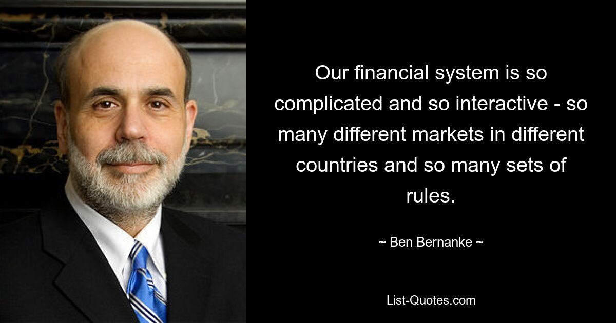 Our financial system is so complicated and so interactive - so many different markets in different countries and so many sets of rules. — © Ben Bernanke