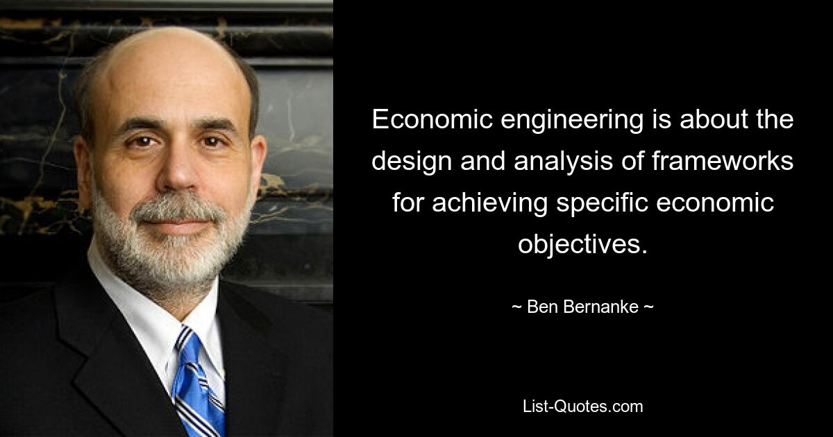 Economic engineering is about the design and analysis of frameworks for achieving specific economic objectives. — © Ben Bernanke