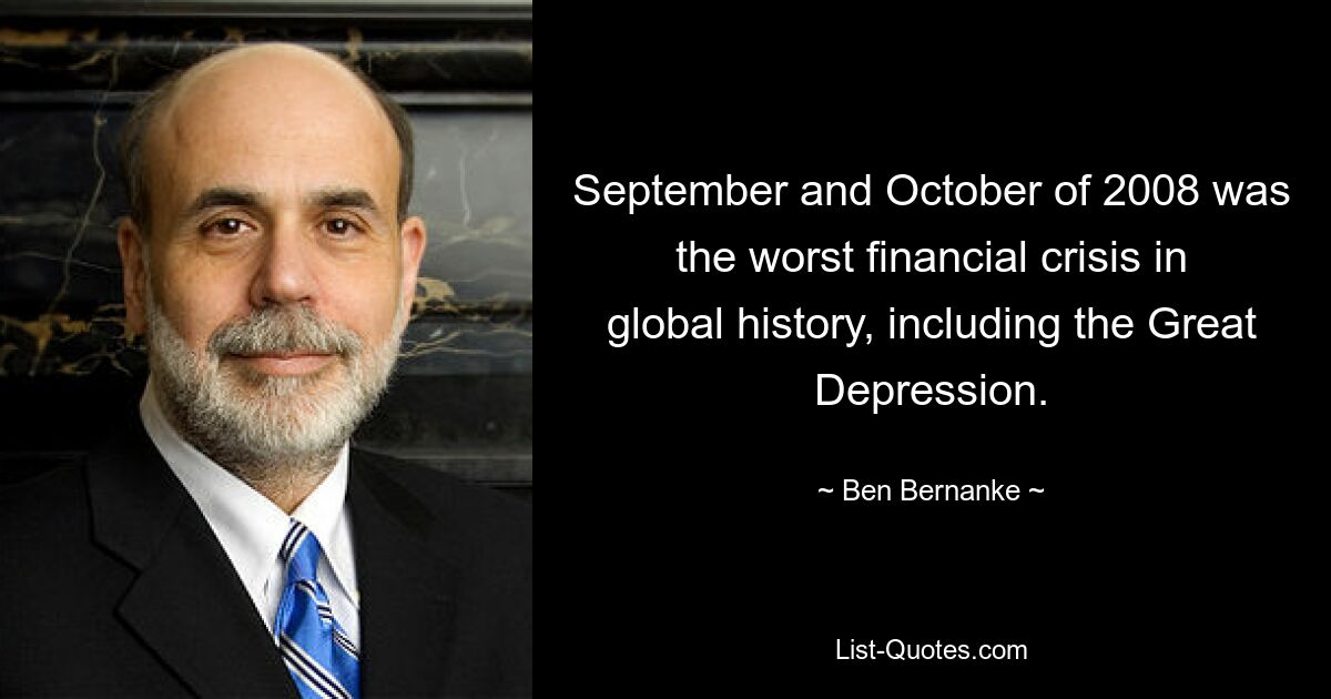 September and October of 2008 was the worst financial crisis in global history, including the Great Depression. — © Ben Bernanke