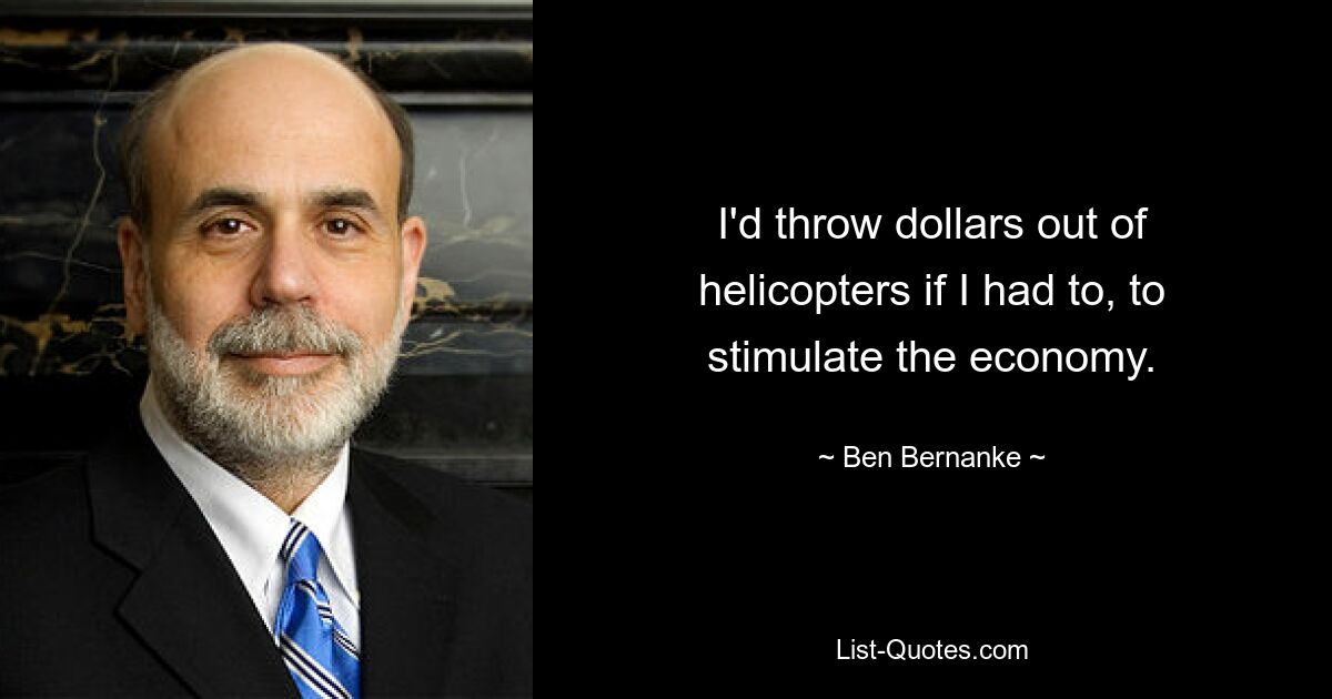 I'd throw dollars out of helicopters if I had to, to stimulate the economy. — © Ben Bernanke