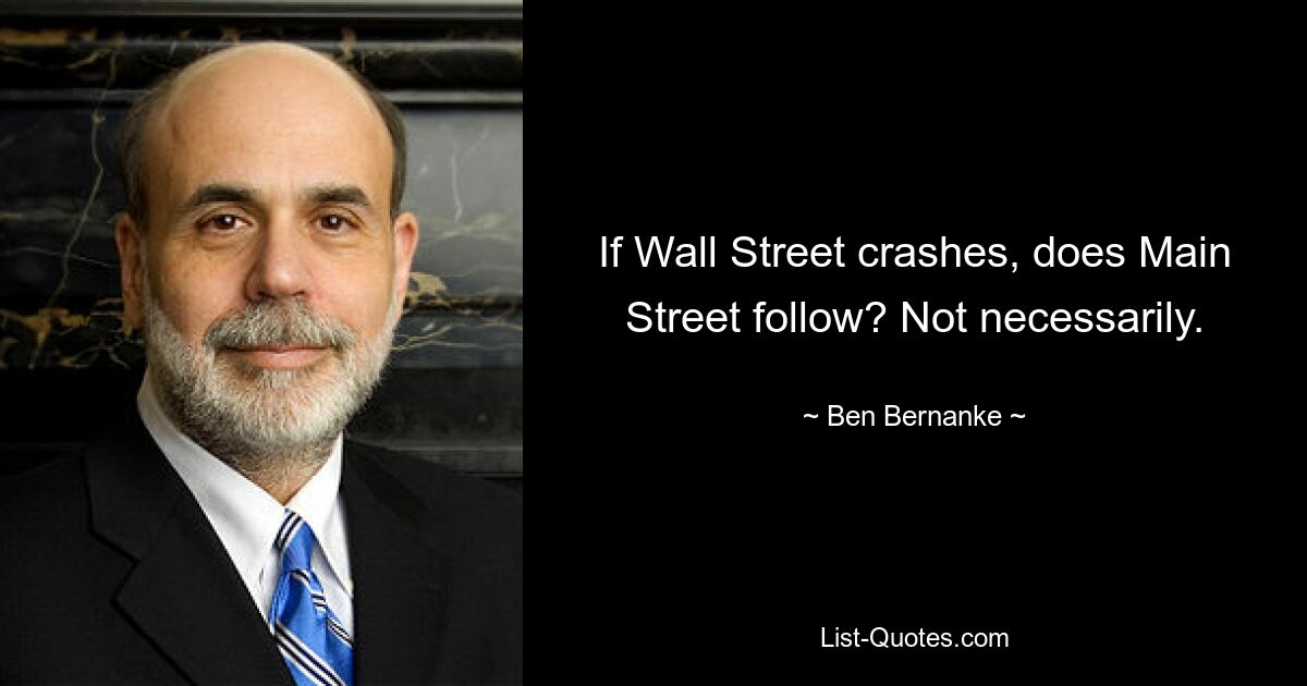 If Wall Street crashes, does Main Street follow? Not necessarily. — © Ben Bernanke