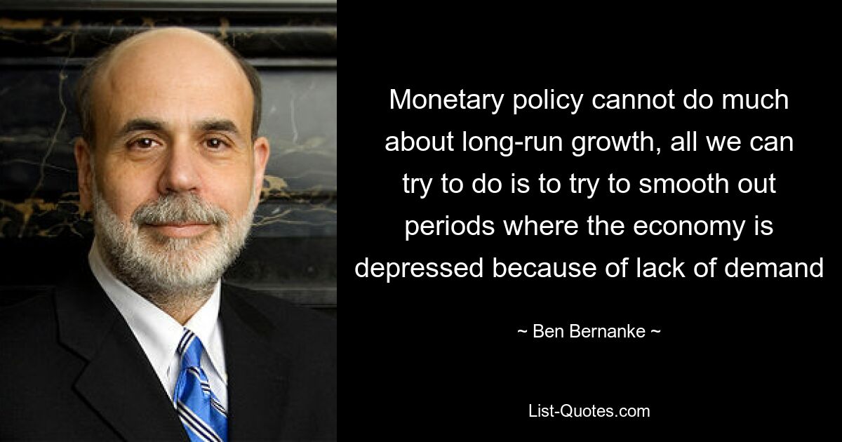 Monetary policy cannot do much about long-run growth, all we can try to do is to try to smooth out periods where the economy is depressed because of lack of demand — © Ben Bernanke