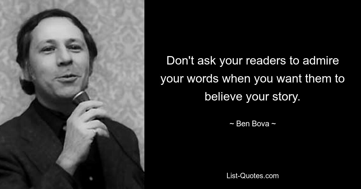 Don't ask your readers to admire your words when you want them to believe your story. — © Ben Bova