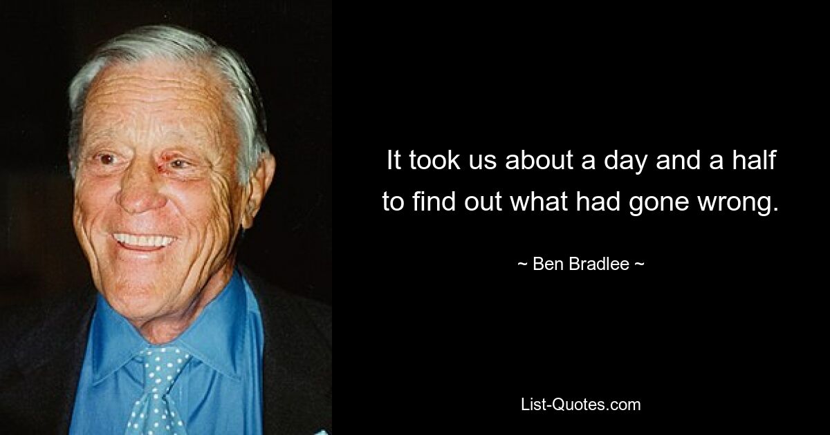 It took us about a day and a half to find out what had gone wrong. — © Ben Bradlee