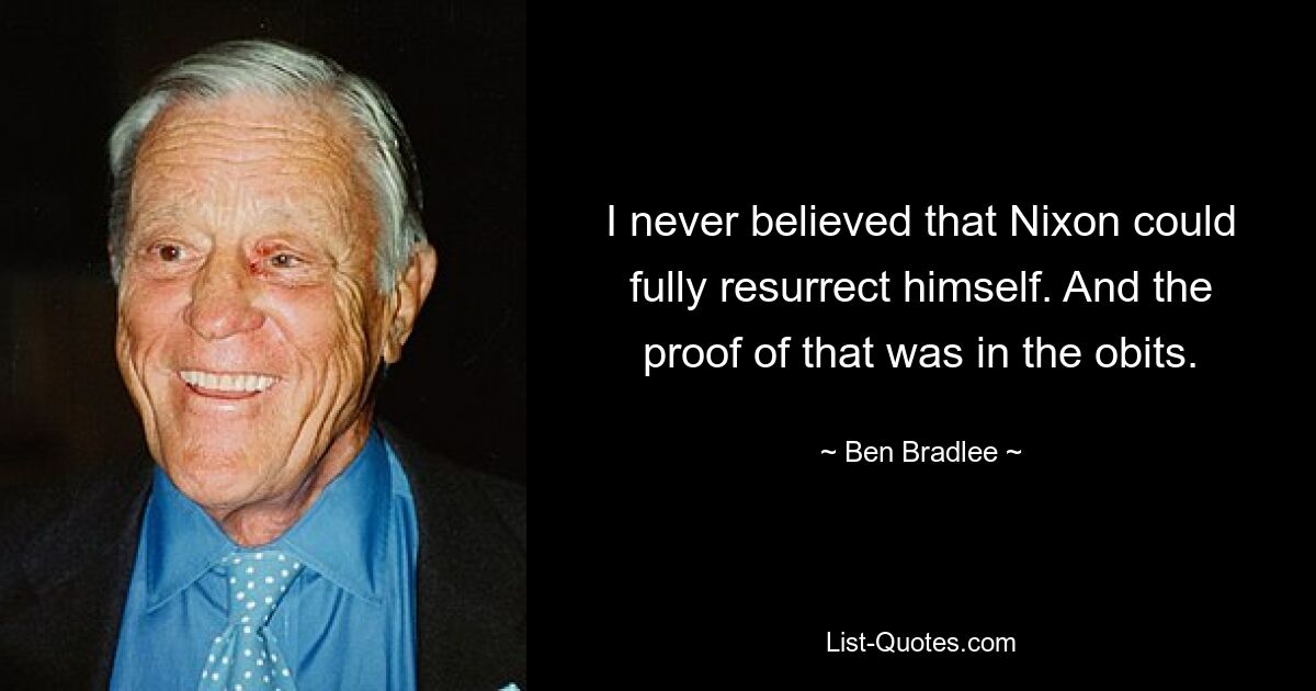 I never believed that Nixon could fully resurrect himself. And the proof of that was in the obits. — © Ben Bradlee