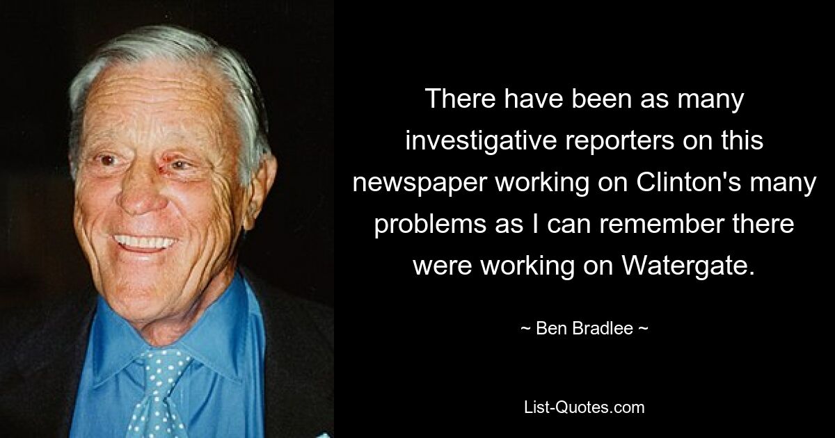 В этой газете работало столько же репортеров-расследователей, которые работали над многочисленными проблемами Клинтон, сколько я помню, когда они работали над Уотергейтом. — © Бен Брэдли 