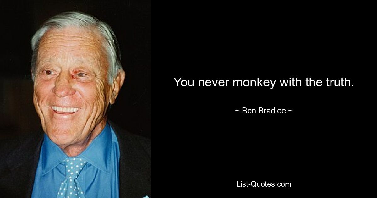 You never monkey with the truth. — © Ben Bradlee