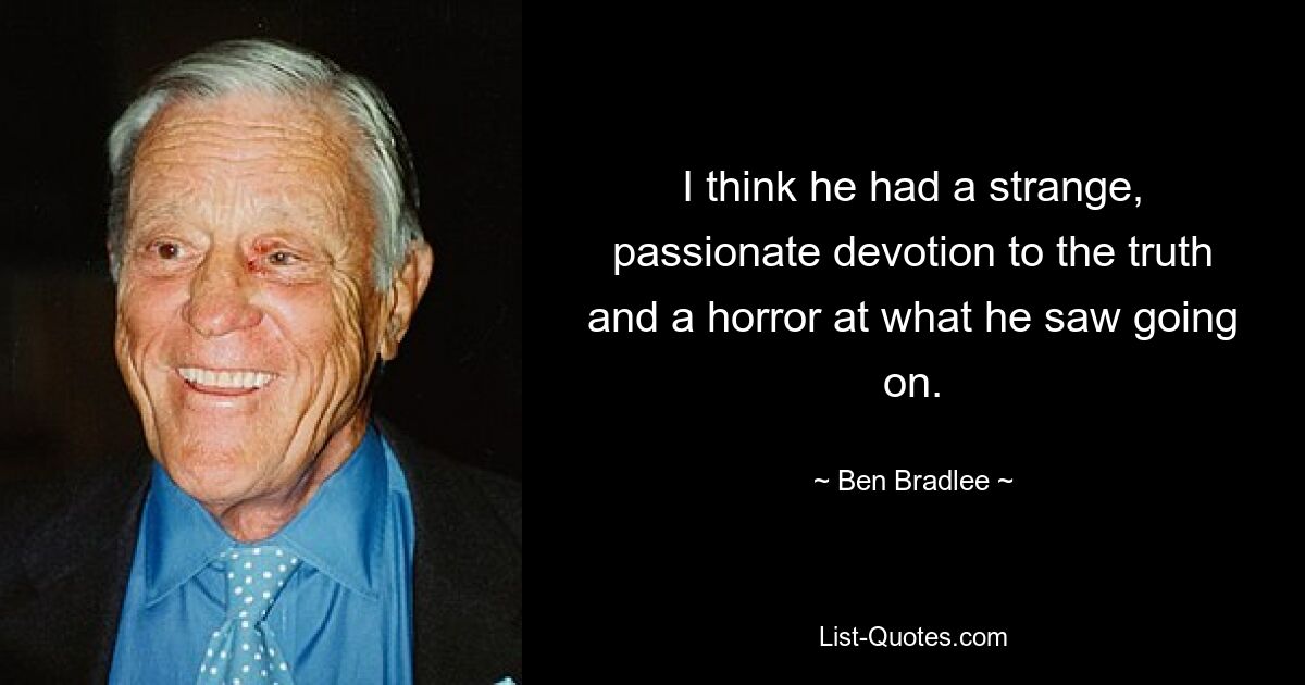Я думаю, что у него была странная, страстная преданность истине и ужас перед тем, что он видел. — © Бен Брэдли