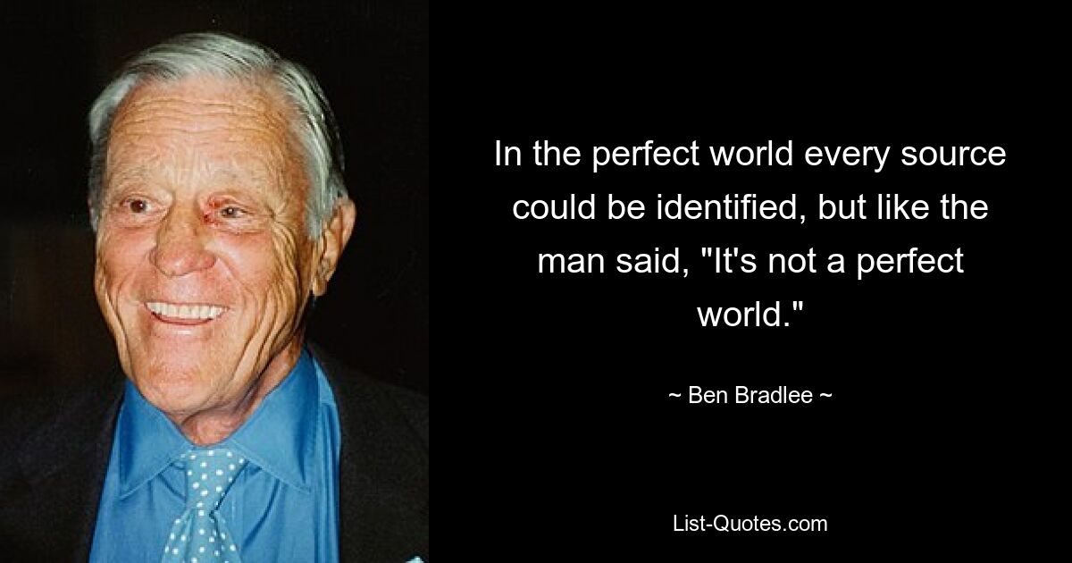 In the perfect world every source could be identified, but like the man said, "It's not a perfect world." — © Ben Bradlee