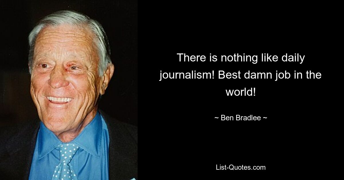 There is nothing like daily journalism! Best damn job in the world! — © Ben Bradlee