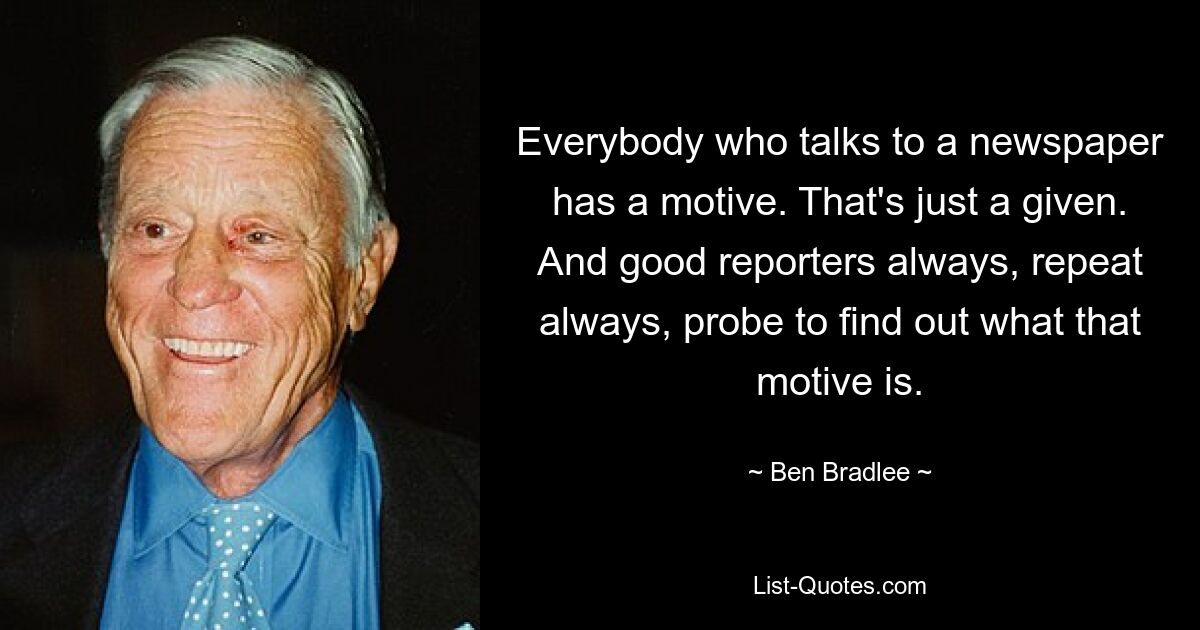 У каждого, кто разговаривает с газетой, есть мотив. Это просто данность. И хорошие репортеры всегда, повторяю всегда, исследуют, чтобы выяснить, что это за мотив. — © Бен Брэдли 