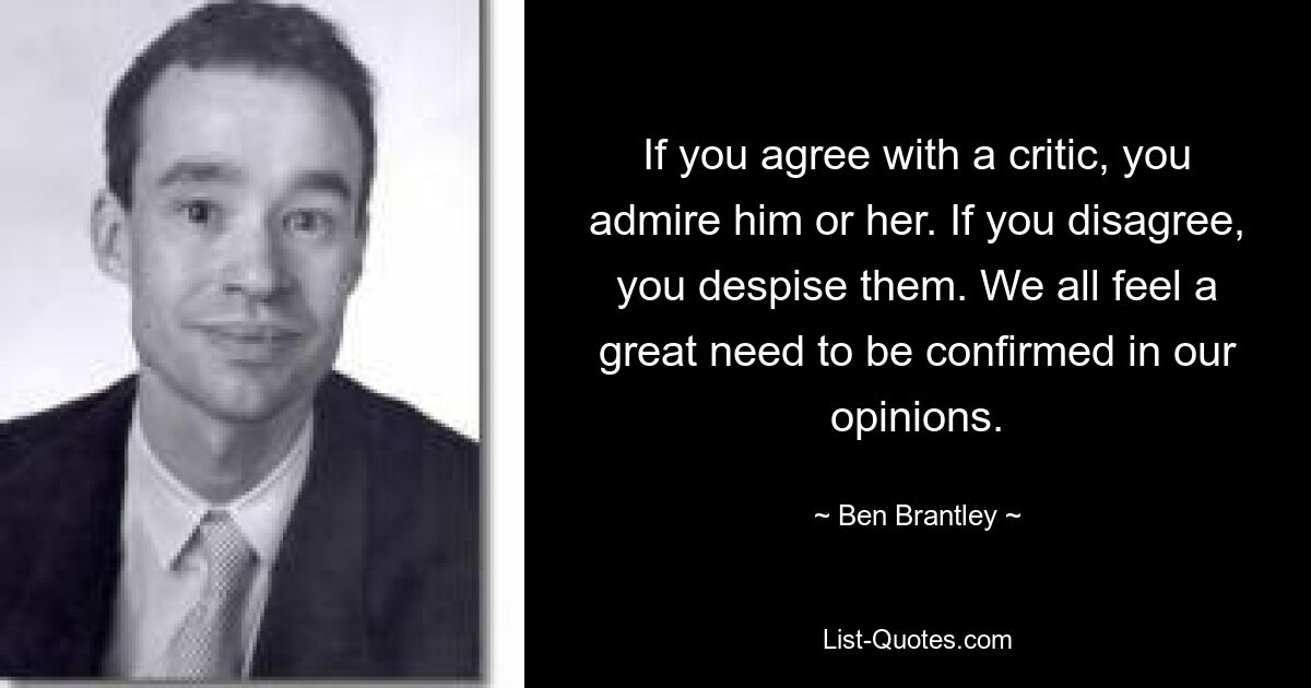 If you agree with a critic, you admire him or her. If you disagree, you despise them. We all feel a great need to be confirmed in our opinions. — © Ben Brantley