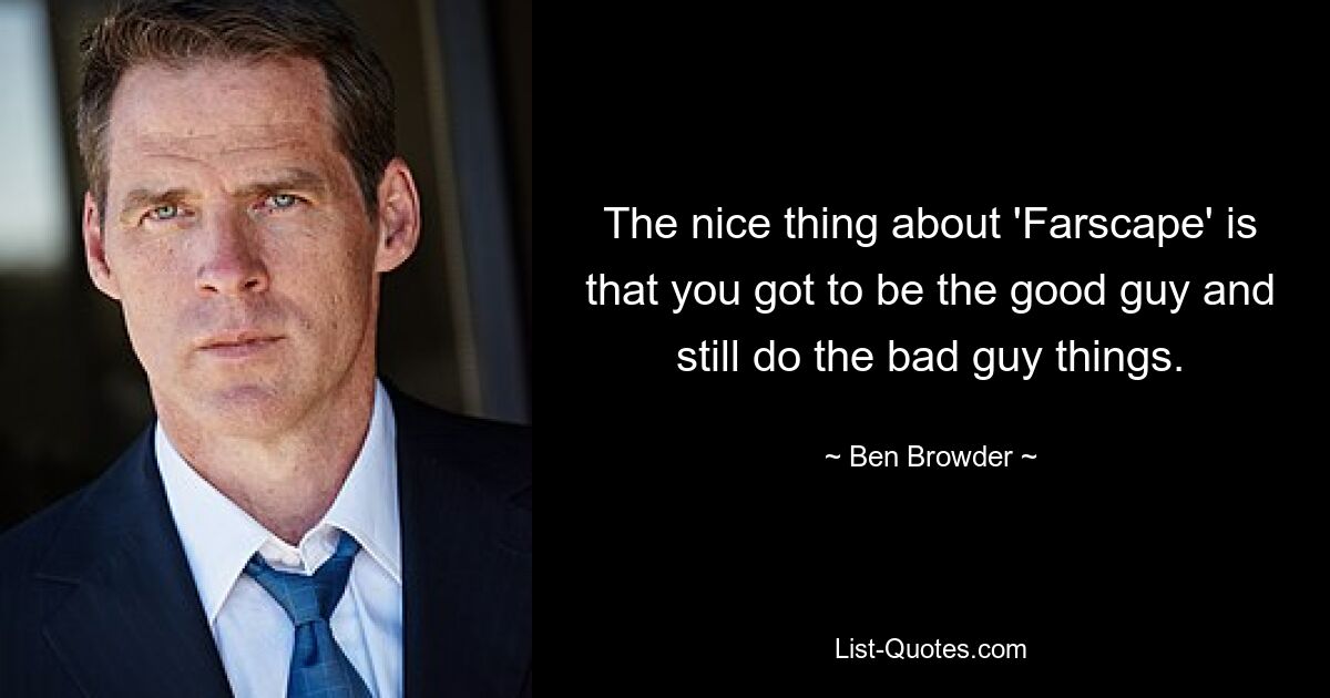 The nice thing about 'Farscape' is that you got to be the good guy and still do the bad guy things. — © Ben Browder