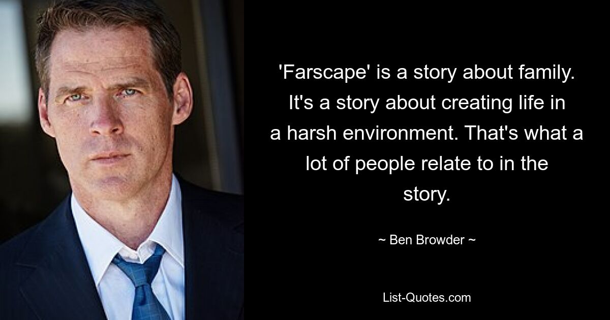 'Farscape' is a story about family. It's a story about creating life in a harsh environment. That's what a lot of people relate to in the story. — © Ben Browder