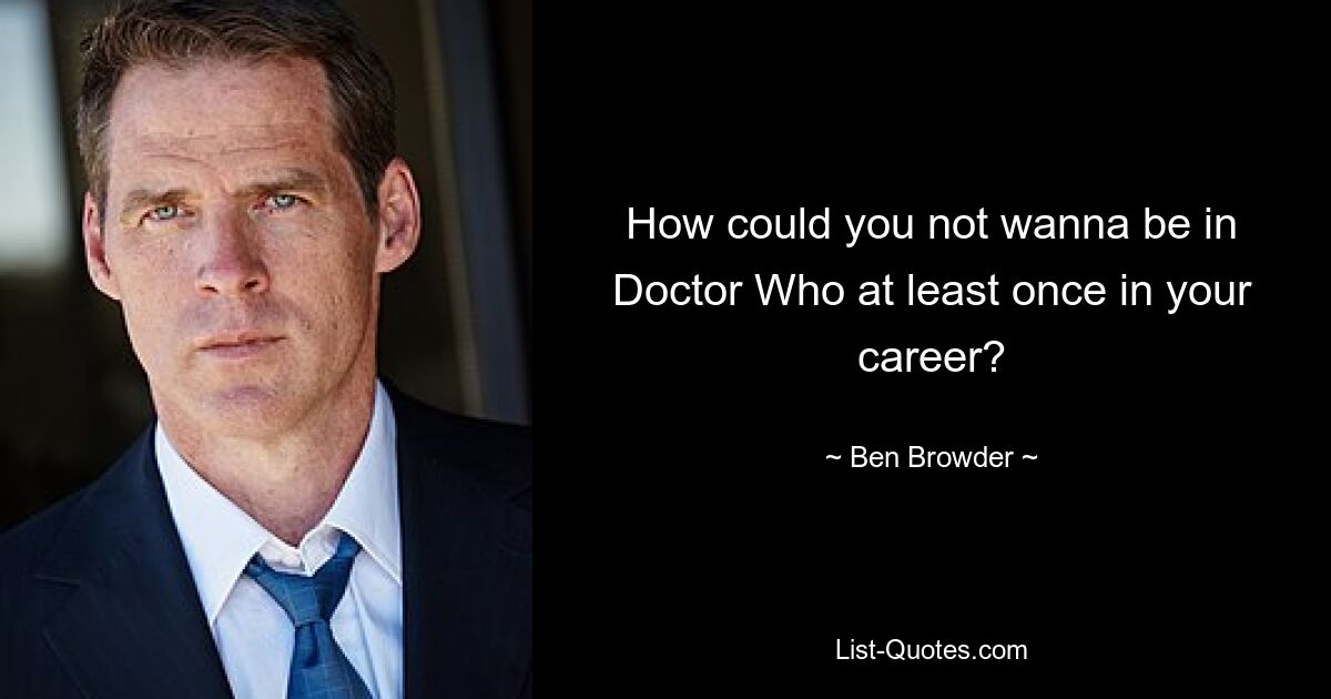 How could you not wanna be in Doctor Who at least once in your career? — © Ben Browder