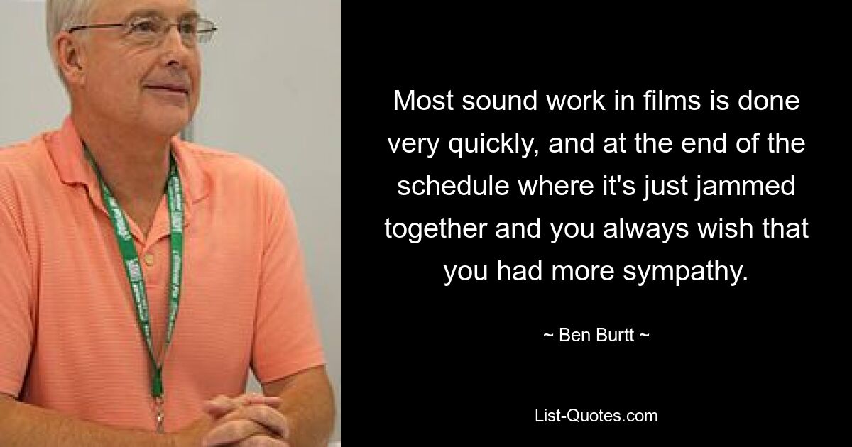 Most sound work in films is done very quickly, and at the end of the schedule where it's just jammed together and you always wish that you had more sympathy. — © Ben Burtt