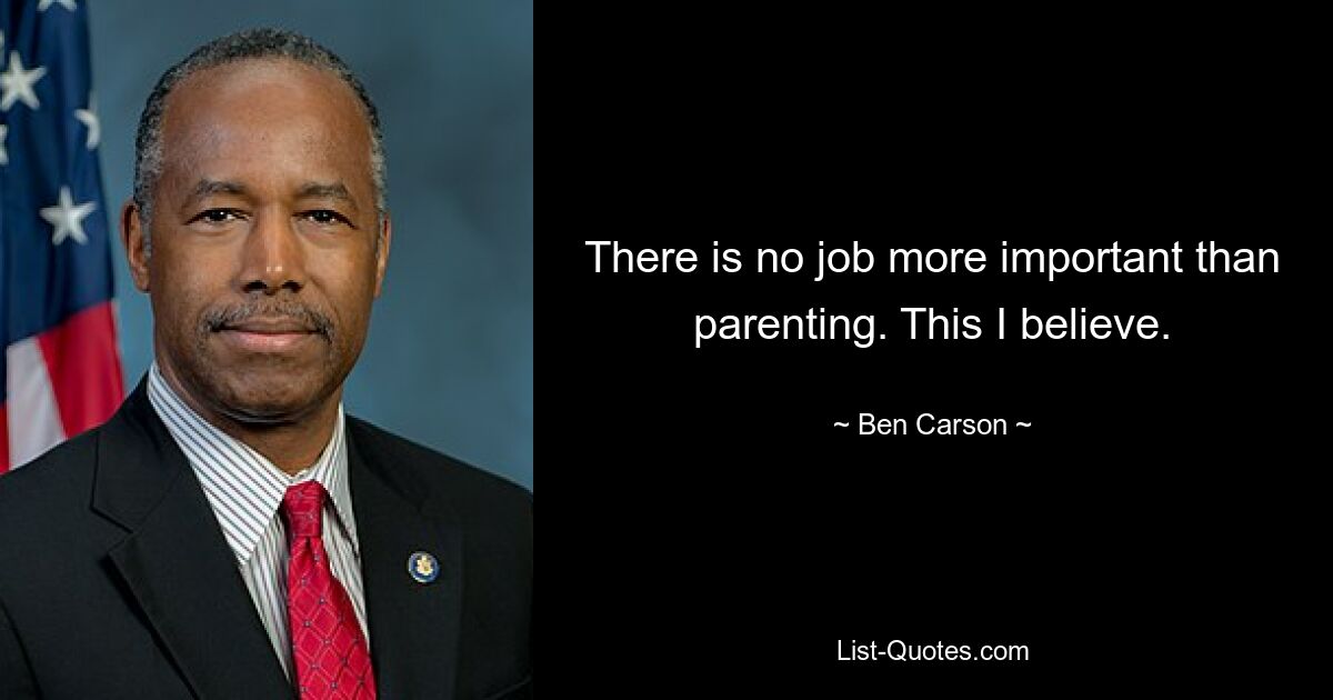 There is no job more important than parenting. This I believe. — © Ben Carson