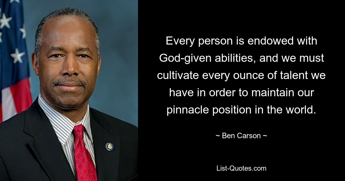 Every person is endowed with God-given abilities, and we must cultivate every ounce of talent we have in order to maintain our pinnacle position in the world. — © Ben Carson