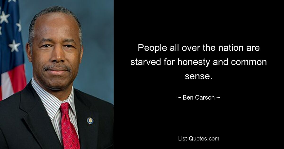 People all over the nation are starved for honesty and common sense. — © Ben Carson