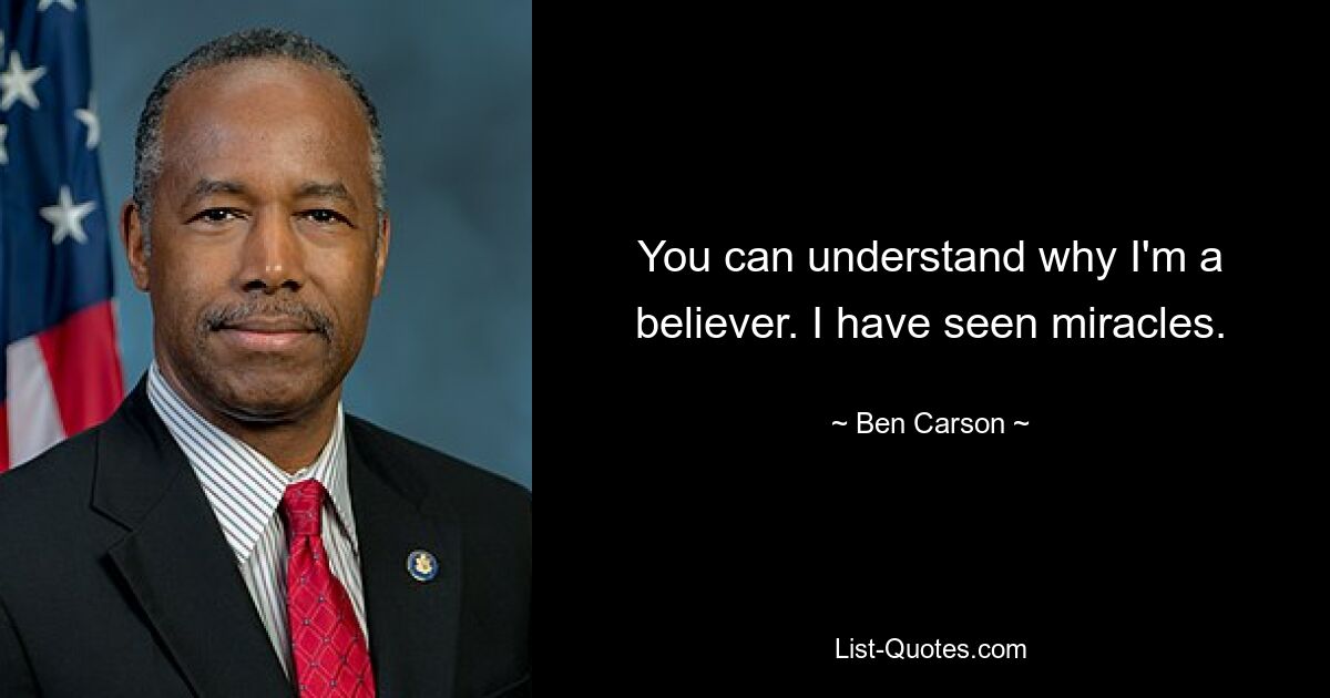 You can understand why I'm a believer. I have seen miracles. — © Ben Carson