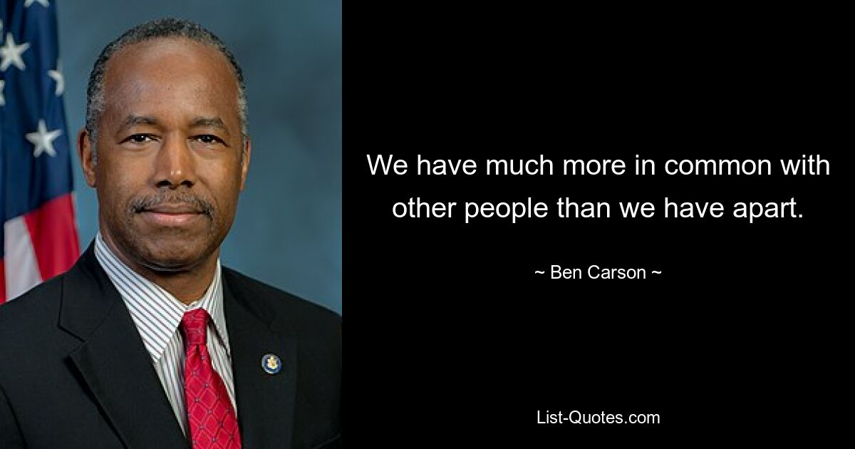 We have much more in common with other people than we have apart. — © Ben Carson