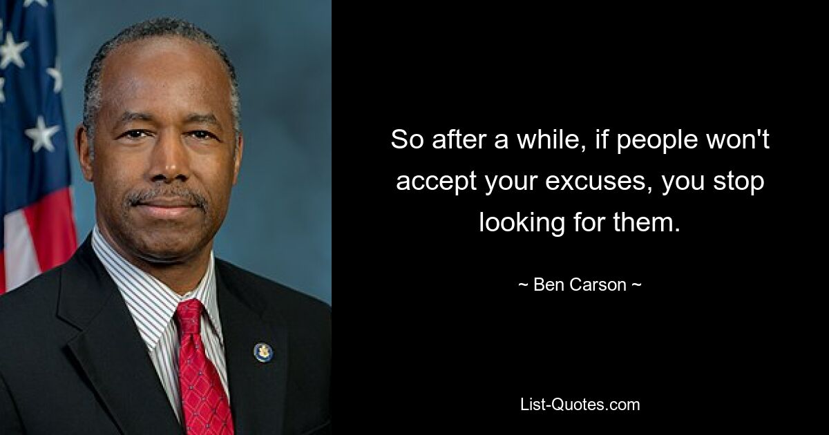 So after a while, if people won't accept your excuses, you stop looking for them. — © Ben Carson