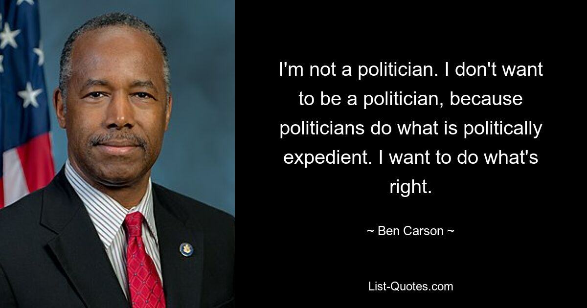 I'm not a politician. I don't want to be a politician, because politicians do what is politically expedient. I want to do what's right. — © Ben Carson