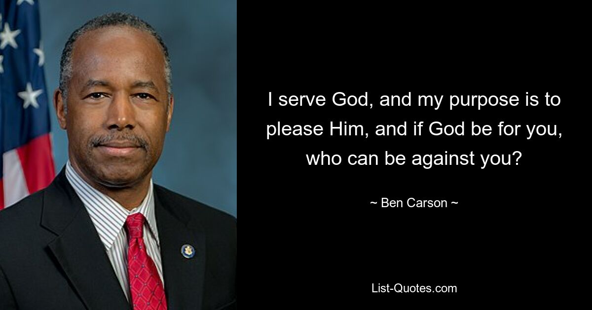 I serve God, and my purpose is to please Him, and if God be for you, who can be against you? — © Ben Carson