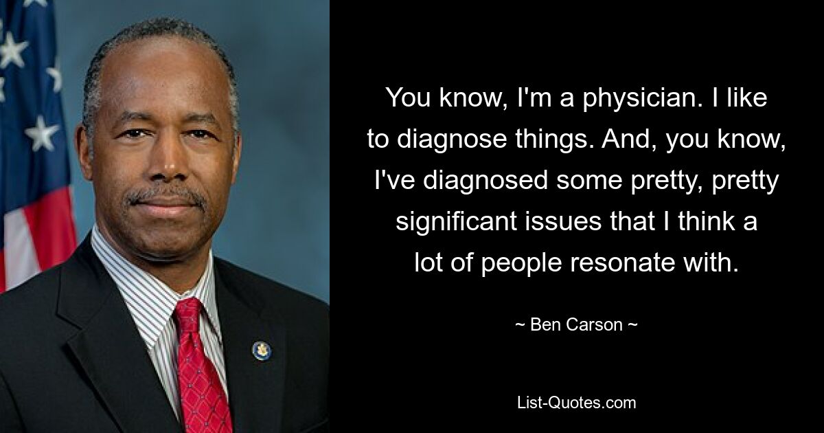 You know, I'm a physician. I like to diagnose things. And, you know, I've diagnosed some pretty, pretty significant issues that I think a lot of people resonate with. — © Ben Carson